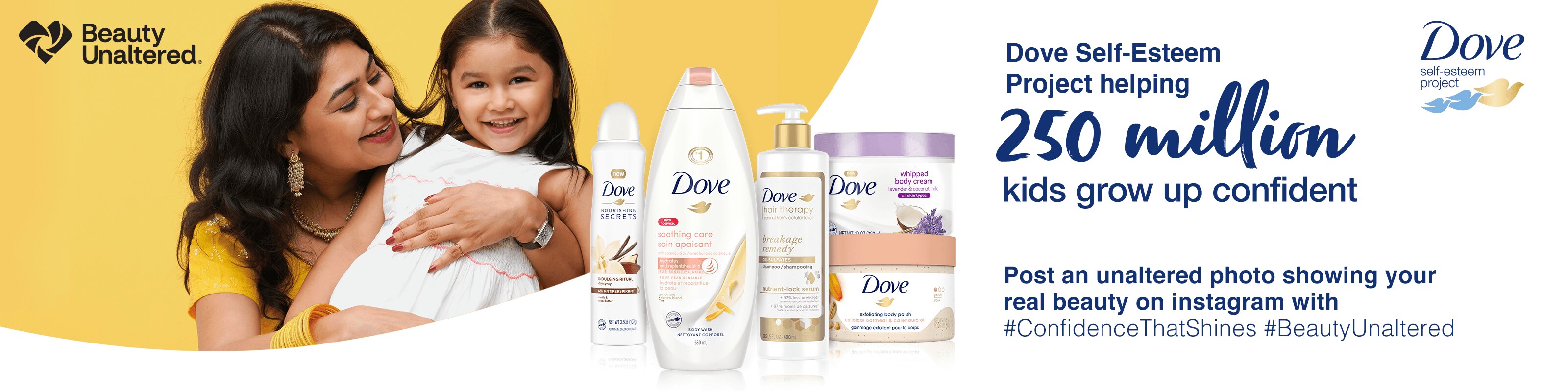 Beauty Unaltered(R) Dove Self-Esteem Project helping 250 million kids grow up confident Post an unaltered photo showing your real beauty on instagram with #ConfidenceThatShines #BeautyUnaltered Dove self-esteem project