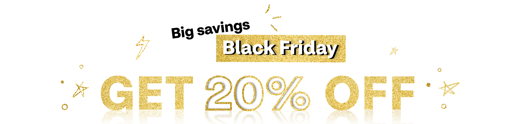 Shop for Black Friday deals, Big savings for Black Friday, sale extended! get 20% off