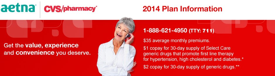 Aetna. CVS/pharmacy®. 2014 Plan Information. 1-888-621-4950 (TTY). $35 average monthly premiums. $1 copay for 30-day supply of Select Care drugs including generic drugs that promote first line therapy for hypertension, high cholesterol and diabetes. $2 copay for 30-day supply of generic drugs. Get the value, experience and convenience you deserve.